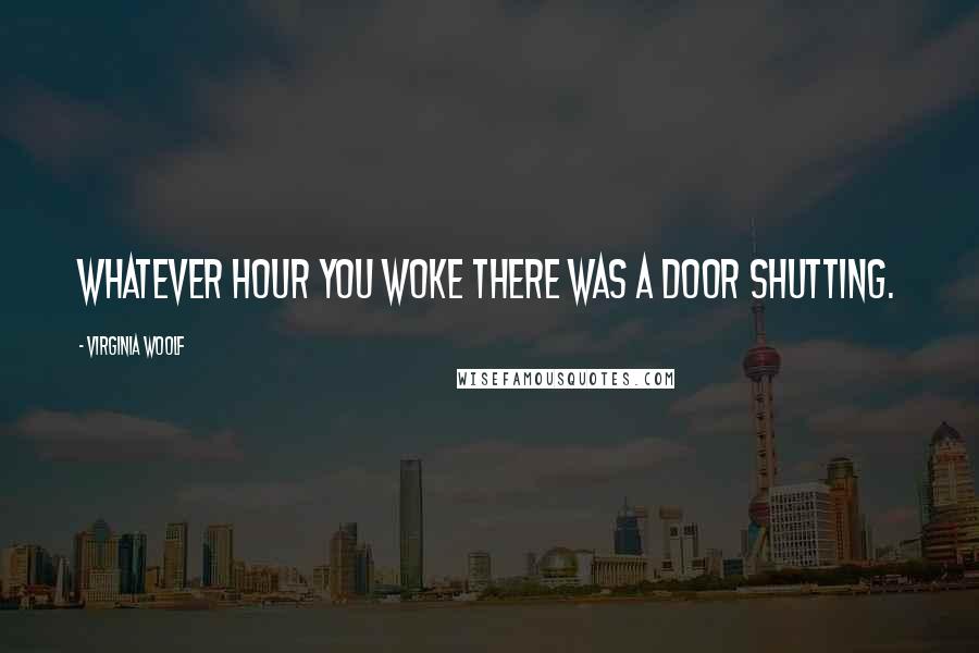 Virginia Woolf Quotes: Whatever hour you woke there was a door shutting.