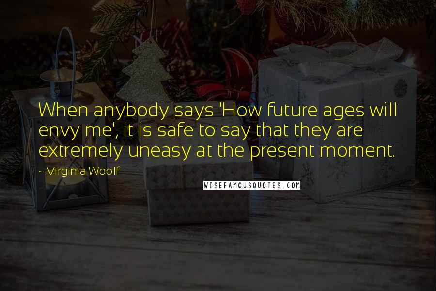 Virginia Woolf Quotes: When anybody says 'How future ages will envy me', it is safe to say that they are extremely uneasy at the present moment.