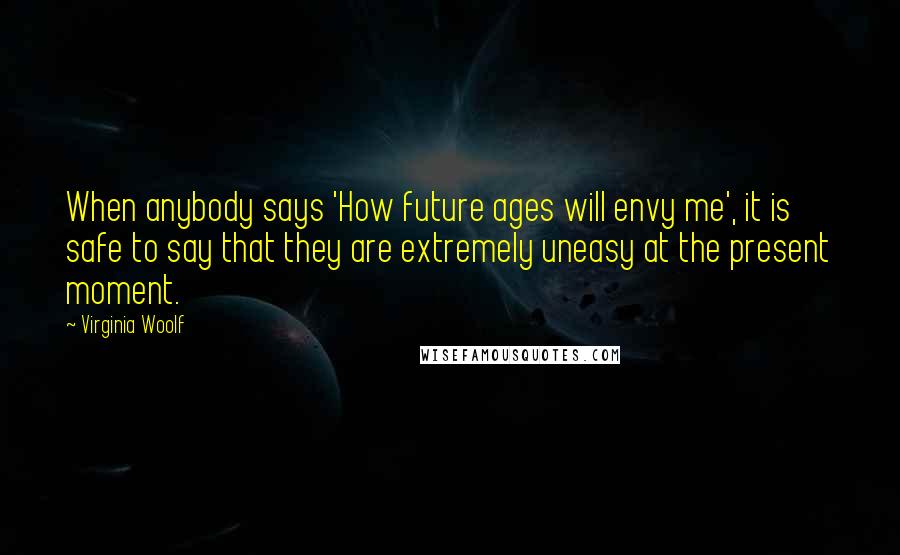 Virginia Woolf Quotes: When anybody says 'How future ages will envy me', it is safe to say that they are extremely uneasy at the present moment.