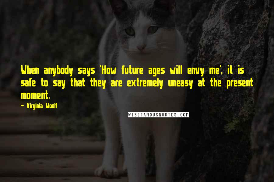 Virginia Woolf Quotes: When anybody says 'How future ages will envy me', it is safe to say that they are extremely uneasy at the present moment.