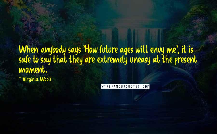 Virginia Woolf Quotes: When anybody says 'How future ages will envy me', it is safe to say that they are extremely uneasy at the present moment.