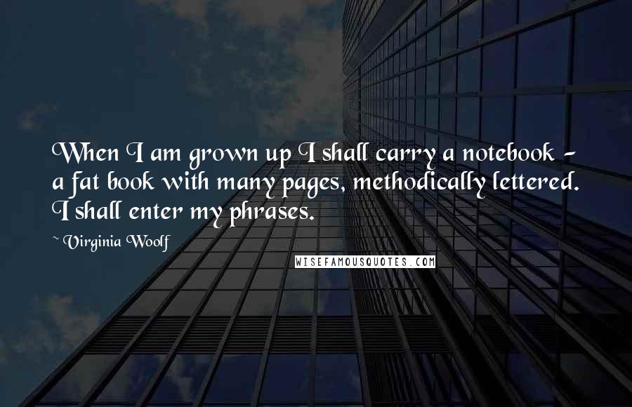 Virginia Woolf Quotes: When I am grown up I shall carry a notebook - a fat book with many pages, methodically lettered. I shall enter my phrases.