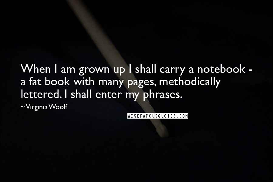 Virginia Woolf Quotes: When I am grown up I shall carry a notebook - a fat book with many pages, methodically lettered. I shall enter my phrases.