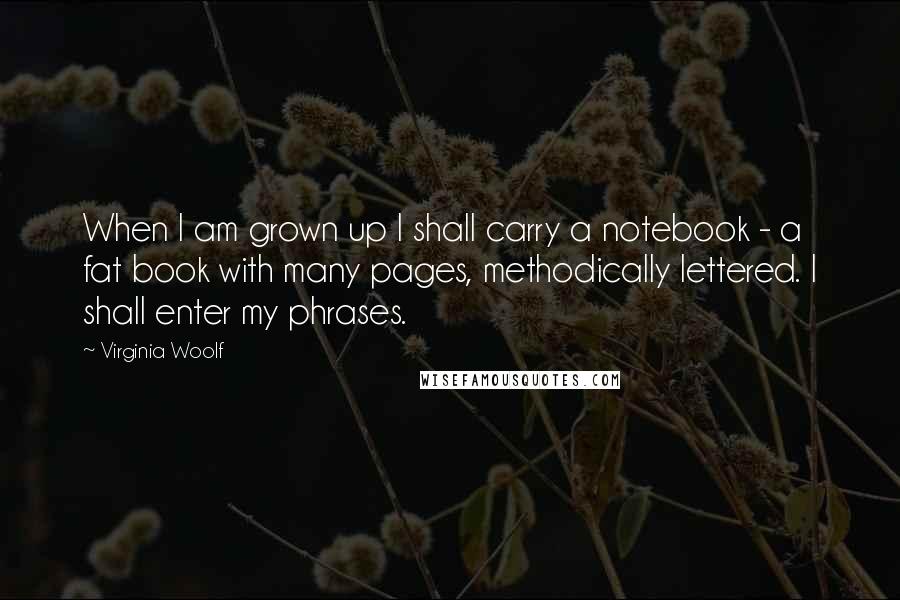 Virginia Woolf Quotes: When I am grown up I shall carry a notebook - a fat book with many pages, methodically lettered. I shall enter my phrases.