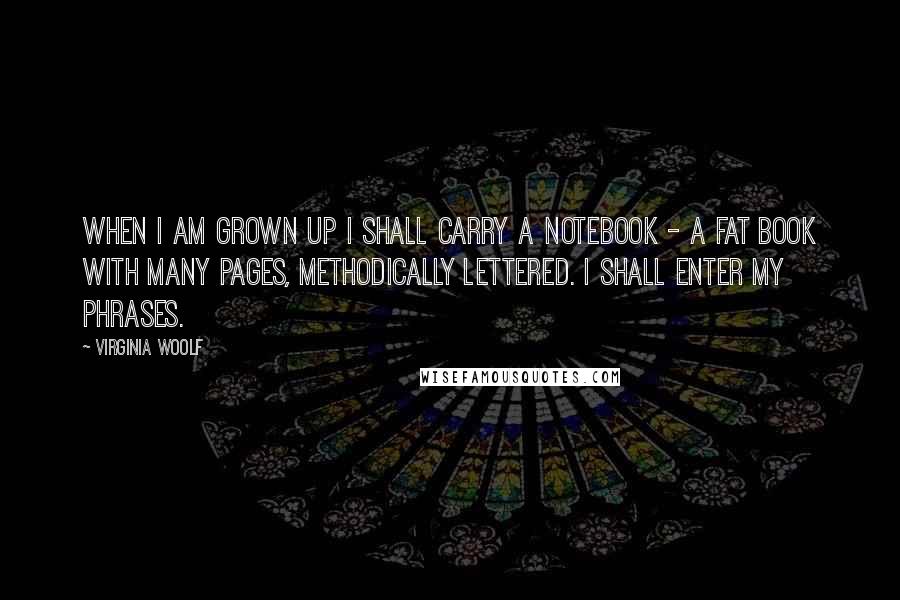 Virginia Woolf Quotes: When I am grown up I shall carry a notebook - a fat book with many pages, methodically lettered. I shall enter my phrases.