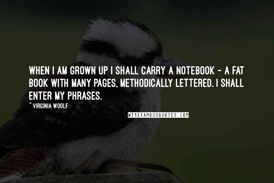 Virginia Woolf Quotes: When I am grown up I shall carry a notebook - a fat book with many pages, methodically lettered. I shall enter my phrases.