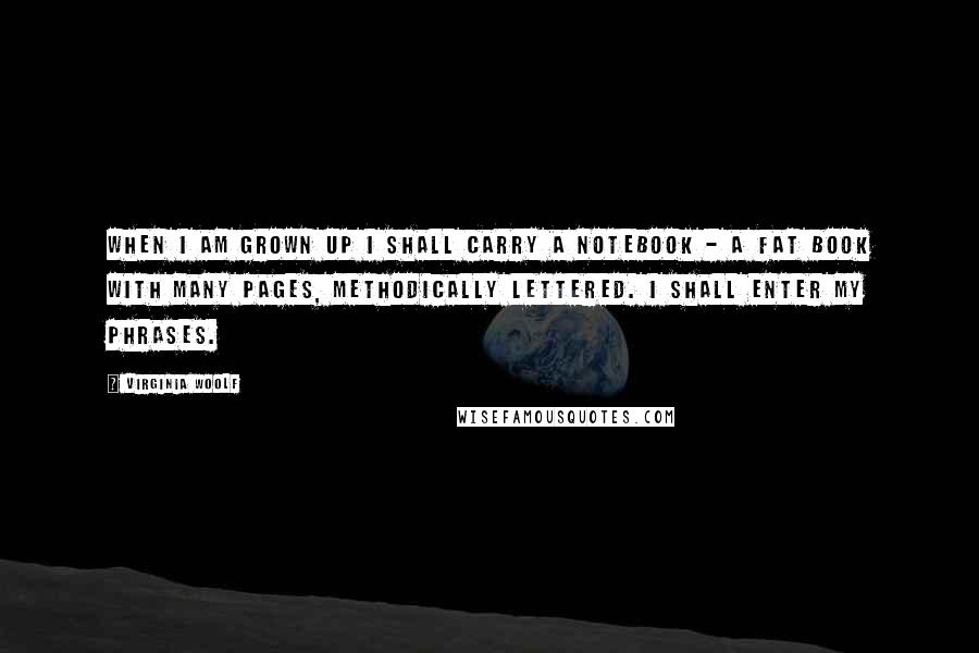 Virginia Woolf Quotes: When I am grown up I shall carry a notebook - a fat book with many pages, methodically lettered. I shall enter my phrases.