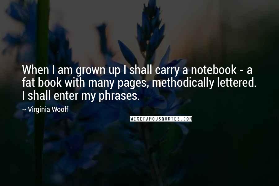 Virginia Woolf Quotes: When I am grown up I shall carry a notebook - a fat book with many pages, methodically lettered. I shall enter my phrases.