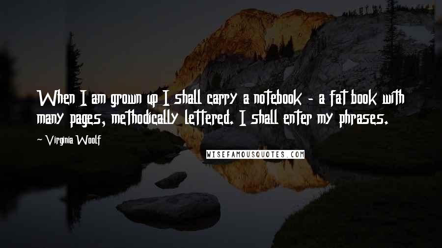 Virginia Woolf Quotes: When I am grown up I shall carry a notebook - a fat book with many pages, methodically lettered. I shall enter my phrases.