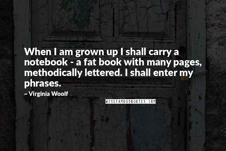 Virginia Woolf Quotes: When I am grown up I shall carry a notebook - a fat book with many pages, methodically lettered. I shall enter my phrases.