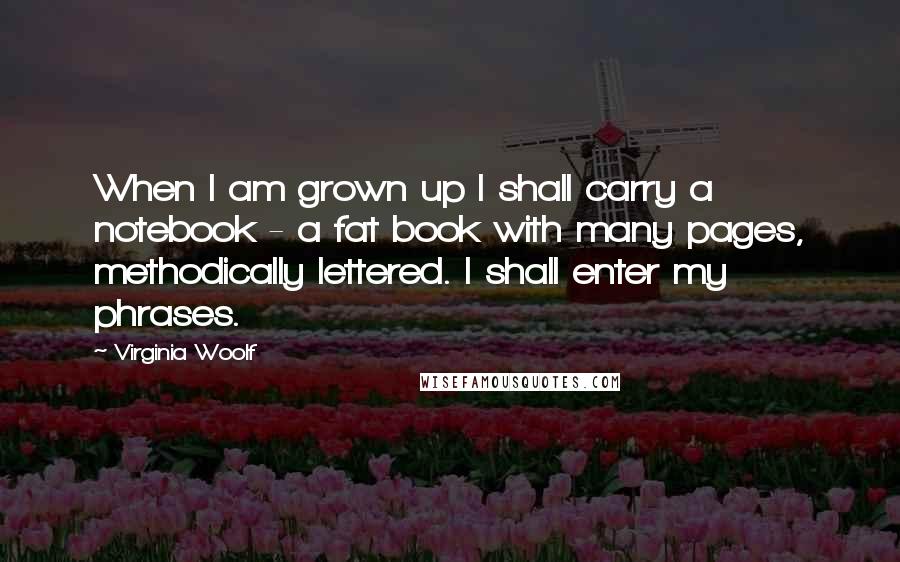 Virginia Woolf Quotes: When I am grown up I shall carry a notebook - a fat book with many pages, methodically lettered. I shall enter my phrases.