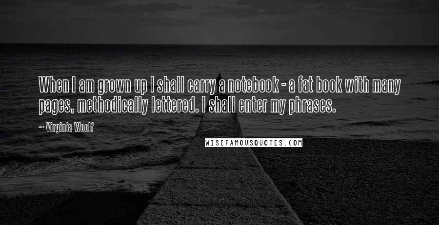 Virginia Woolf Quotes: When I am grown up I shall carry a notebook - a fat book with many pages, methodically lettered. I shall enter my phrases.