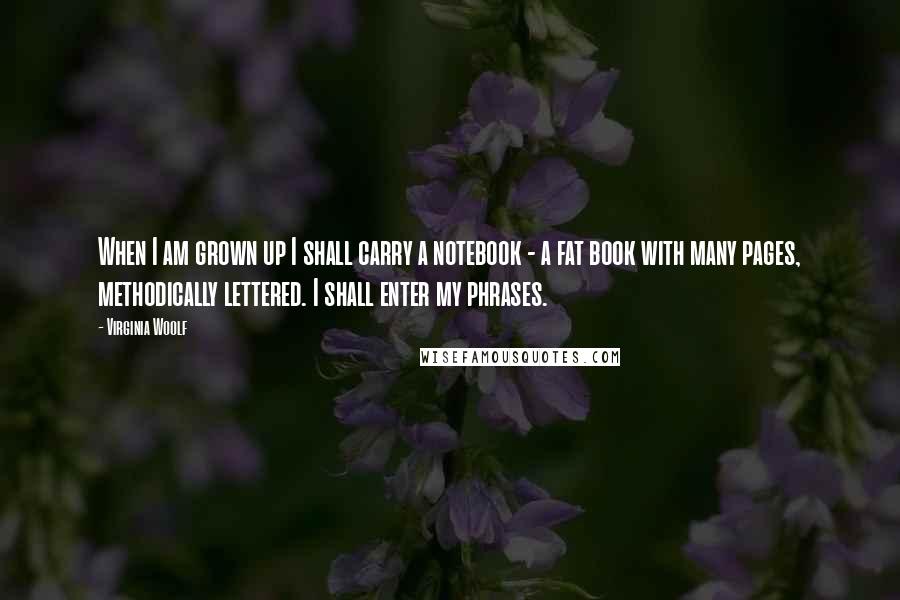 Virginia Woolf Quotes: When I am grown up I shall carry a notebook - a fat book with many pages, methodically lettered. I shall enter my phrases.