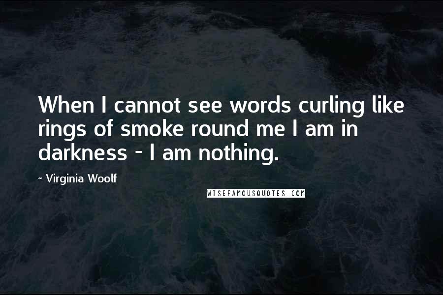 Virginia Woolf Quotes: When I cannot see words curling like rings of smoke round me I am in darkness - I am nothing.