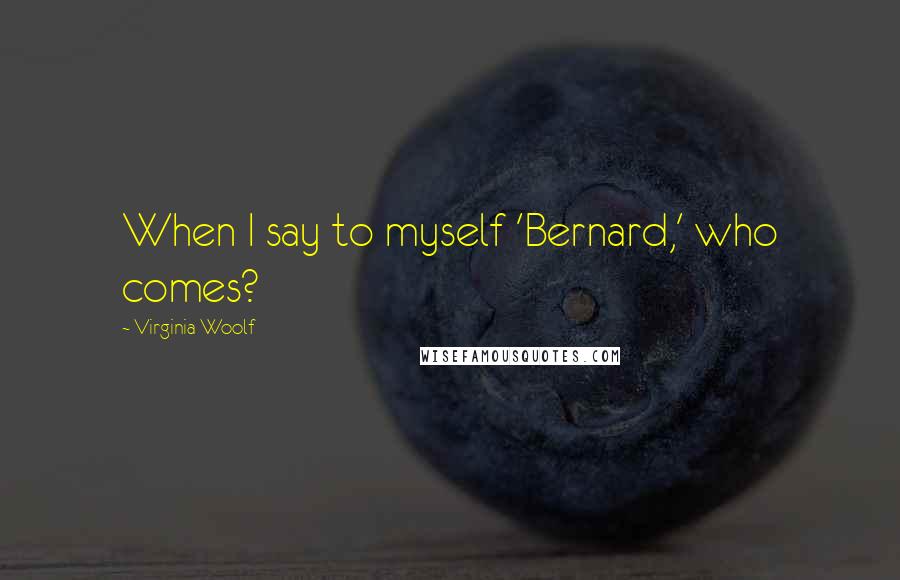 Virginia Woolf Quotes: When I say to myself 'Bernard,' who comes?