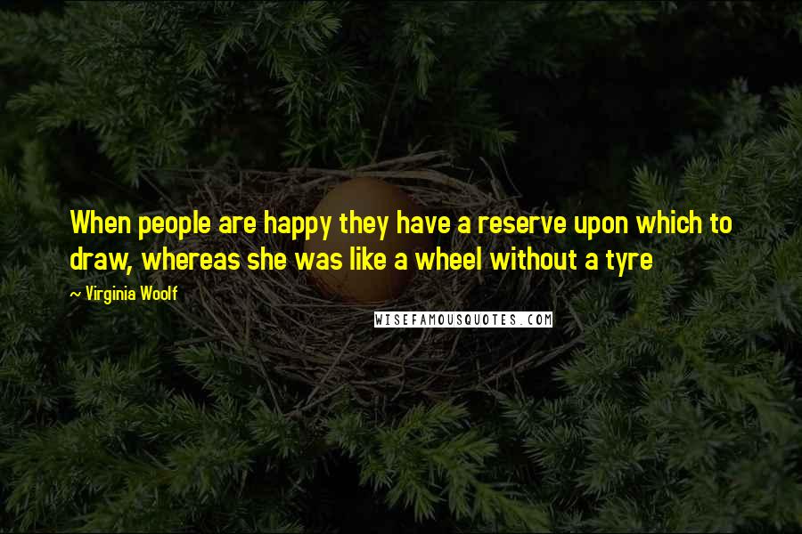 Virginia Woolf Quotes: When people are happy they have a reserve upon which to draw, whereas she was like a wheel without a tyre