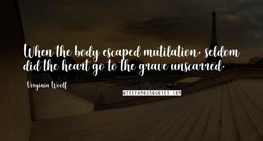 Virginia Woolf Quotes: When the body escaped mutilation, seldom did the heart go to the grave unscarred.