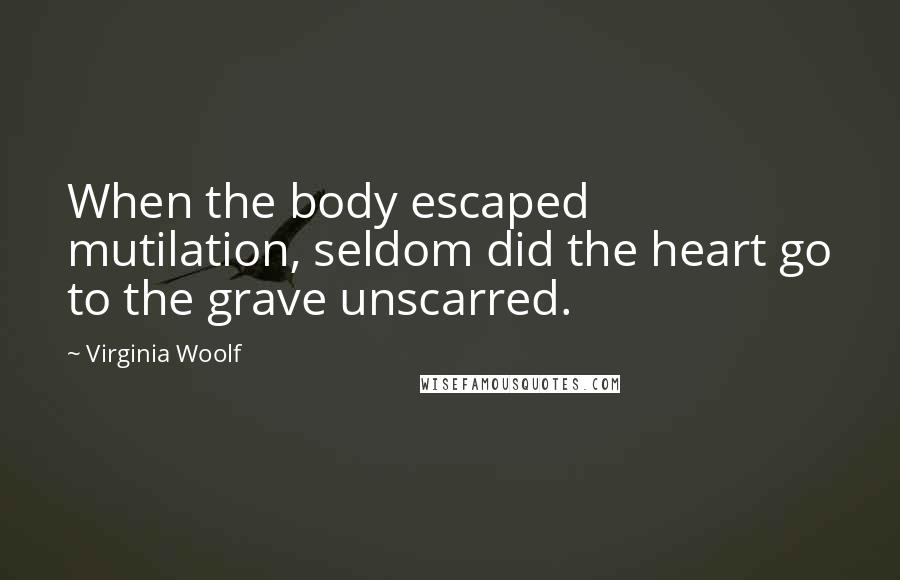 Virginia Woolf Quotes: When the body escaped mutilation, seldom did the heart go to the grave unscarred.