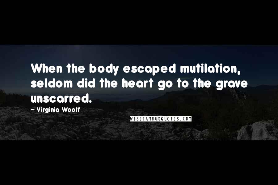 Virginia Woolf Quotes: When the body escaped mutilation, seldom did the heart go to the grave unscarred.