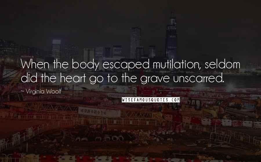 Virginia Woolf Quotes: When the body escaped mutilation, seldom did the heart go to the grave unscarred.