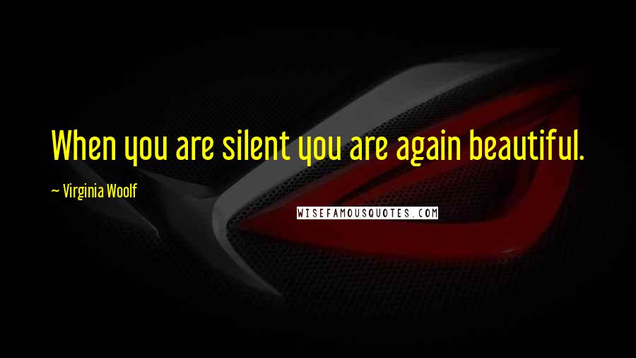 Virginia Woolf Quotes: When you are silent you are again beautiful.