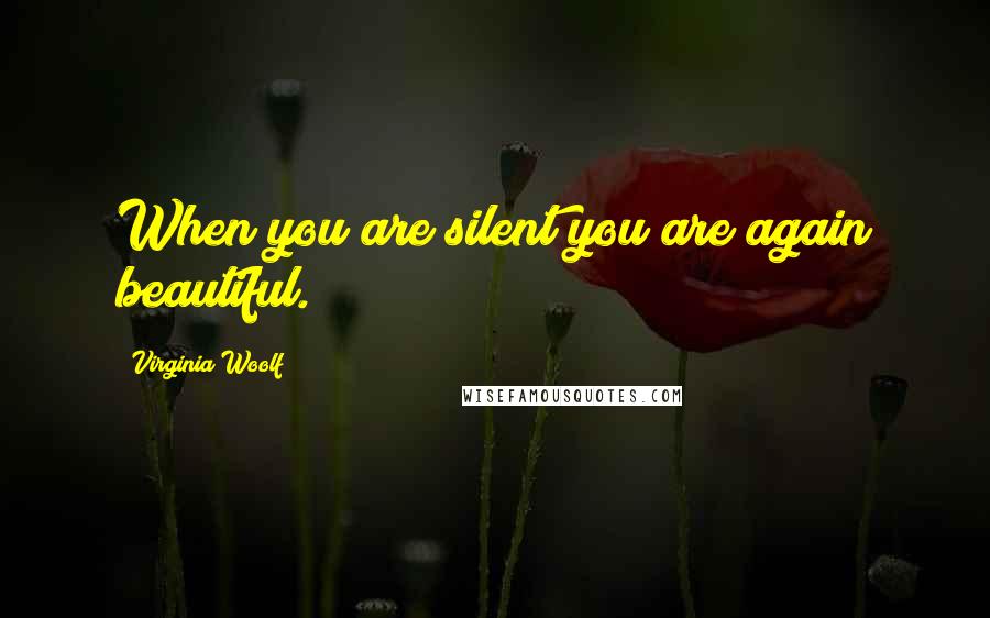 Virginia Woolf Quotes: When you are silent you are again beautiful.