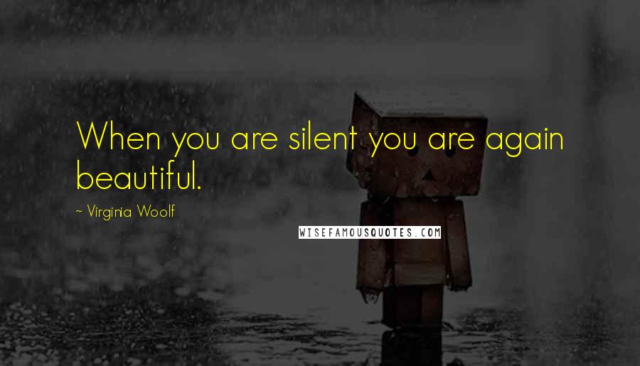 Virginia Woolf Quotes: When you are silent you are again beautiful.