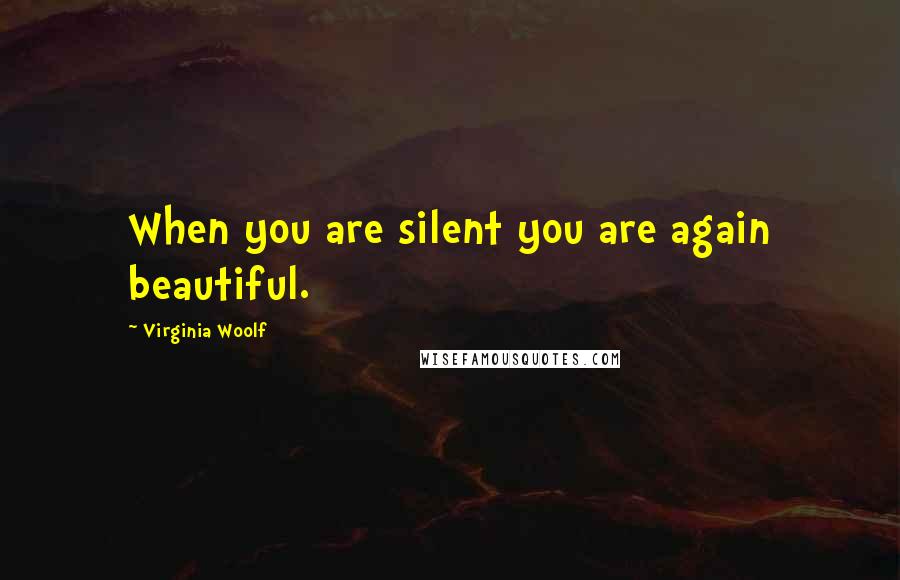 Virginia Woolf Quotes: When you are silent you are again beautiful.