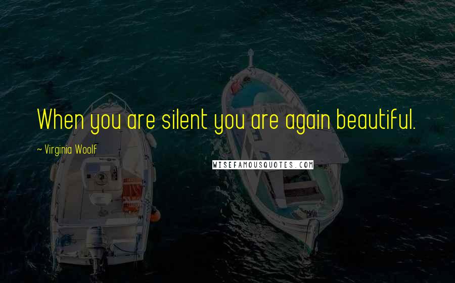 Virginia Woolf Quotes: When you are silent you are again beautiful.