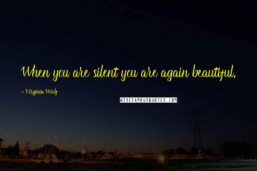 Virginia Woolf Quotes: When you are silent you are again beautiful.