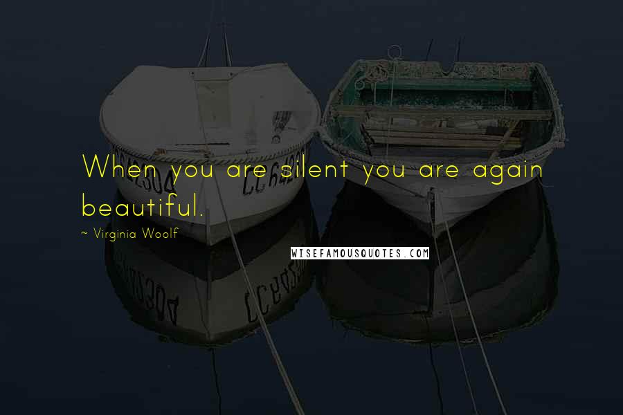 Virginia Woolf Quotes: When you are silent you are again beautiful.