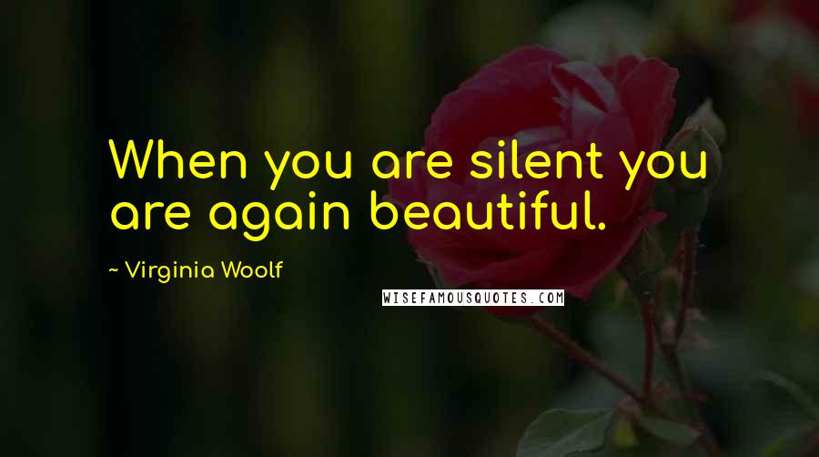 Virginia Woolf Quotes: When you are silent you are again beautiful.
