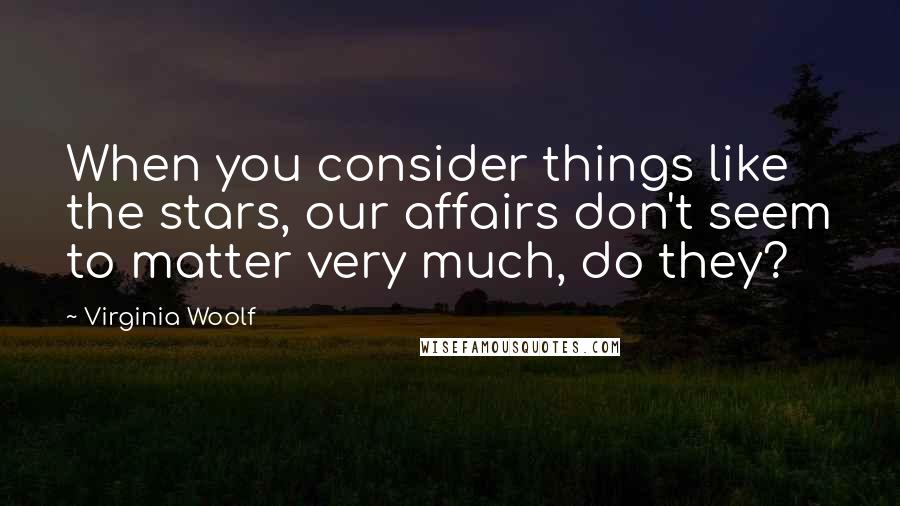 Virginia Woolf Quotes: When you consider things like the stars, our affairs don't seem to matter very much, do they?