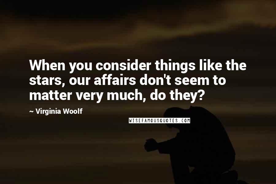 Virginia Woolf Quotes: When you consider things like the stars, our affairs don't seem to matter very much, do they?