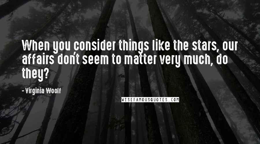 Virginia Woolf Quotes: When you consider things like the stars, our affairs don't seem to matter very much, do they?