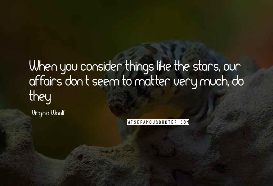 Virginia Woolf Quotes: When you consider things like the stars, our affairs don't seem to matter very much, do they?