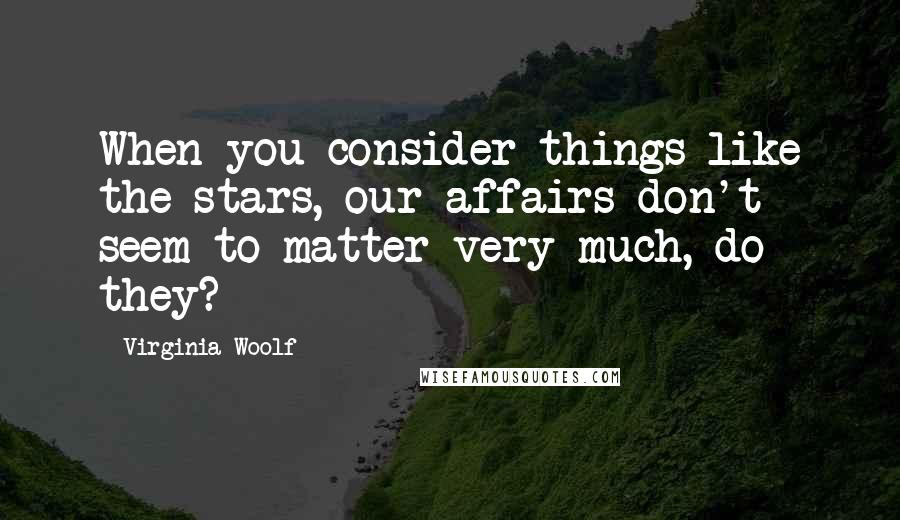 Virginia Woolf Quotes: When you consider things like the stars, our affairs don't seem to matter very much, do they?