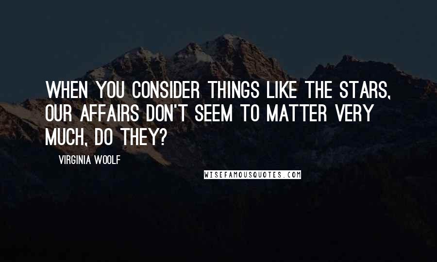 Virginia Woolf Quotes: When you consider things like the stars, our affairs don't seem to matter very much, do they?