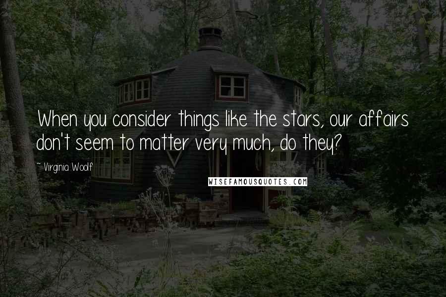 Virginia Woolf Quotes: When you consider things like the stars, our affairs don't seem to matter very much, do they?