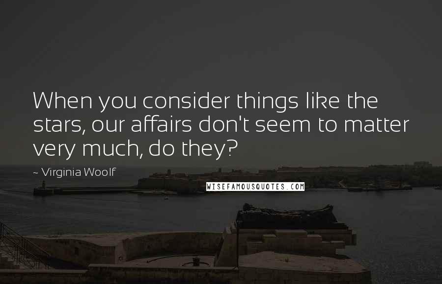 Virginia Woolf Quotes: When you consider things like the stars, our affairs don't seem to matter very much, do they?
