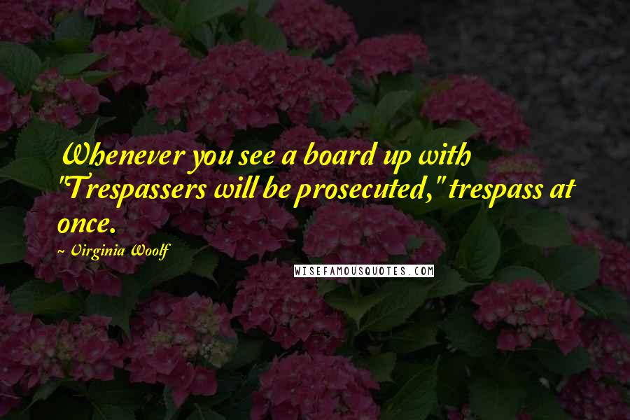 Virginia Woolf Quotes: Whenever you see a board up with "Trespassers will be prosecuted," trespass at once.