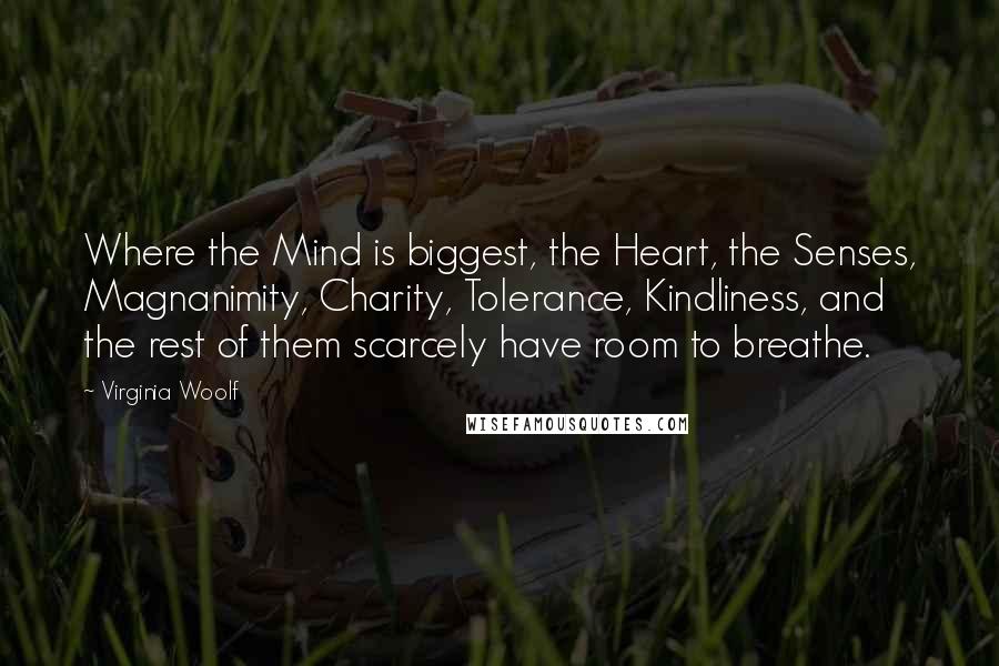 Virginia Woolf Quotes: Where the Mind is biggest, the Heart, the Senses, Magnanimity, Charity, Tolerance, Kindliness, and the rest of them scarcely have room to breathe.