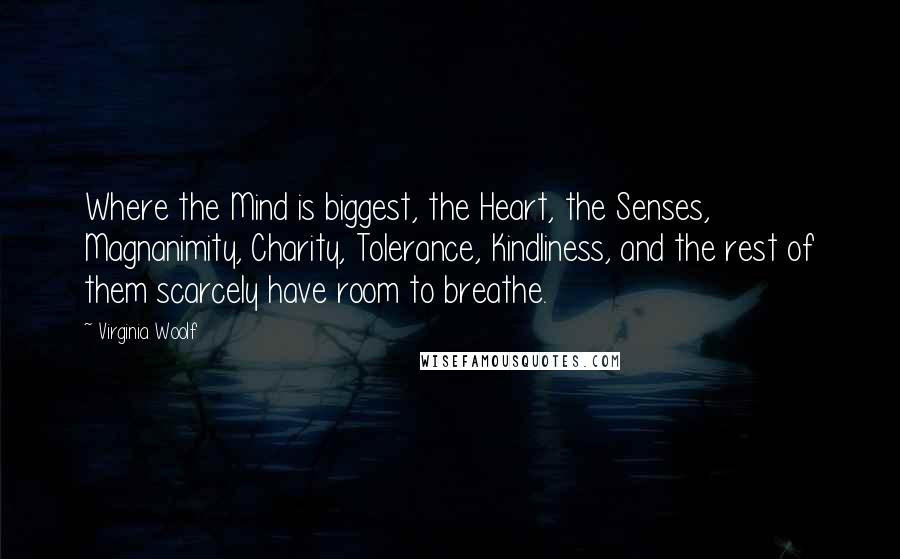 Virginia Woolf Quotes: Where the Mind is biggest, the Heart, the Senses, Magnanimity, Charity, Tolerance, Kindliness, and the rest of them scarcely have room to breathe.