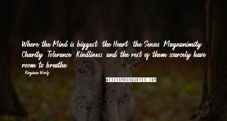 Virginia Woolf Quotes: Where the Mind is biggest, the Heart, the Senses, Magnanimity, Charity, Tolerance, Kindliness, and the rest of them scarcely have room to breathe.