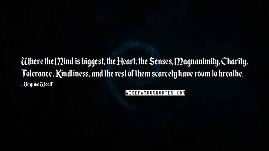 Virginia Woolf Quotes: Where the Mind is biggest, the Heart, the Senses, Magnanimity, Charity, Tolerance, Kindliness, and the rest of them scarcely have room to breathe.