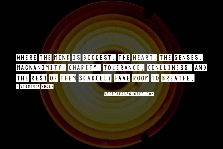 Virginia Woolf Quotes: Where the Mind is biggest, the Heart, the Senses, Magnanimity, Charity, Tolerance, Kindliness, and the rest of them scarcely have room to breathe.