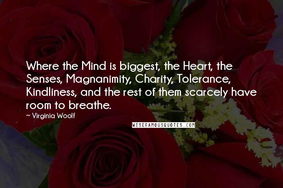 Virginia Woolf Quotes: Where the Mind is biggest, the Heart, the Senses, Magnanimity, Charity, Tolerance, Kindliness, and the rest of them scarcely have room to breathe.