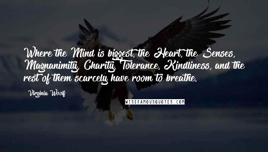 Virginia Woolf Quotes: Where the Mind is biggest, the Heart, the Senses, Magnanimity, Charity, Tolerance, Kindliness, and the rest of them scarcely have room to breathe.
