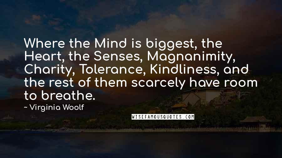 Virginia Woolf Quotes: Where the Mind is biggest, the Heart, the Senses, Magnanimity, Charity, Tolerance, Kindliness, and the rest of them scarcely have room to breathe.