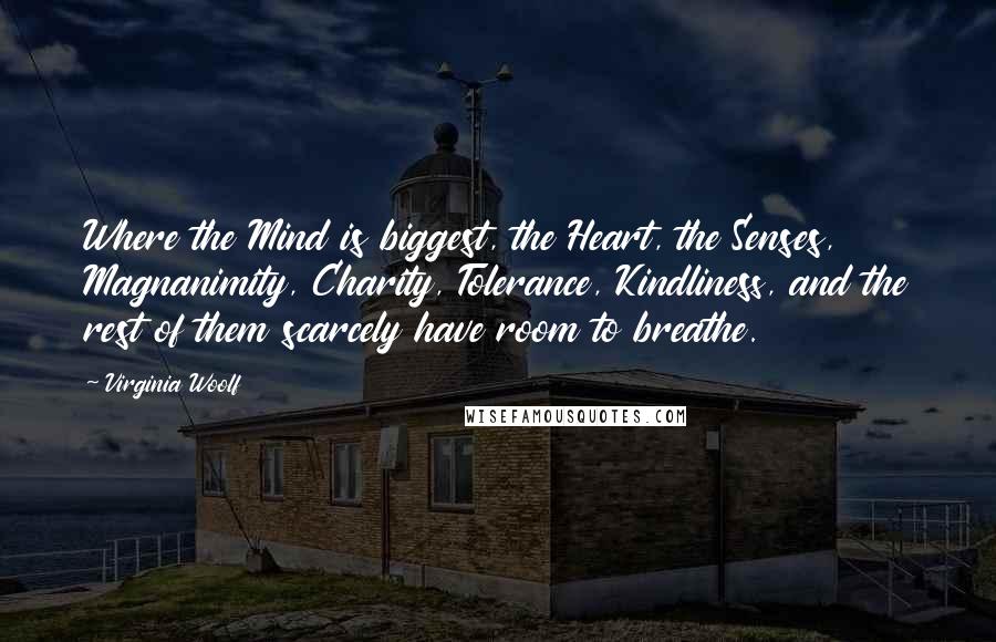 Virginia Woolf Quotes: Where the Mind is biggest, the Heart, the Senses, Magnanimity, Charity, Tolerance, Kindliness, and the rest of them scarcely have room to breathe.